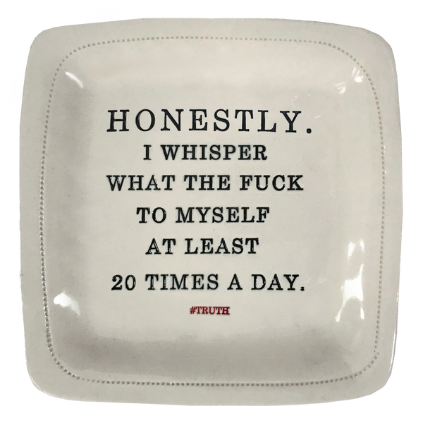 Honestly.  I whisper what the fuck to myself at least 20 times a day. - 6x6 Porcelain Dish